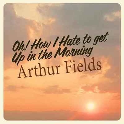 Arthur Fields Oh! How I Hate to Get up in the Morning