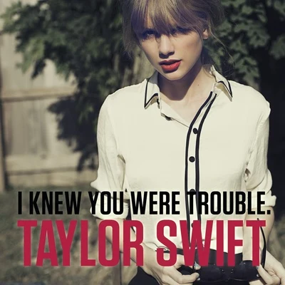 Taylor Swift I Knew You Were Trouble.